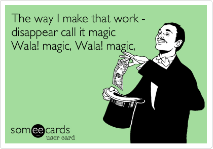 The way I make that work -disappear call it magic 
Wala! magic, Wala! magic,  