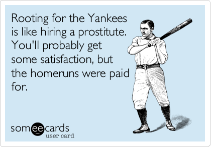 Rooting for the Yankees
is like hiring a prostitute.
You'll probably get
some satisfaction, but
the homeruns were paid
for. 