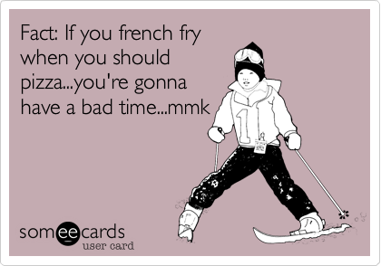 Fact: If you french fry
when you should
pizza...you're gonna
have a bad time...mmk