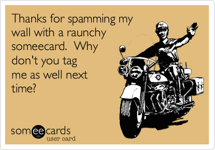 Thanks for spamming my
wall with a raunchy 
someecard.  Why
don't you tag
me as well next
time?