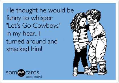 He thought he would be 
funny to whisper 
"Let's Go Cowboys" 
in my hear...I
turned around and
smacked him! 