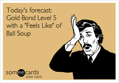 Today's forecast:
Gold Bond Level 5
with a "Feels Like" of
Ball Soup