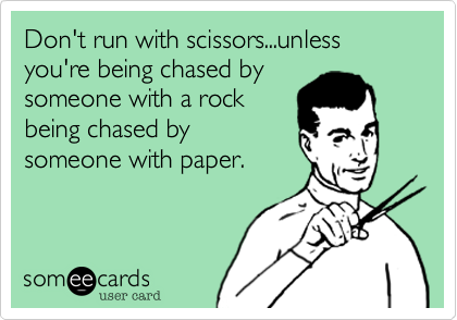 Don't run with scissors...unless you're being chased by
someone with a rock
being chased by
someone with paper.
