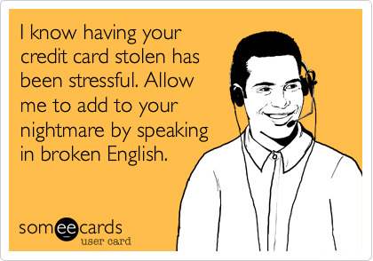 I know having your
credit card stolen has
been stressful. Allow
me to add to your
nightmare by speaking
in broken English.