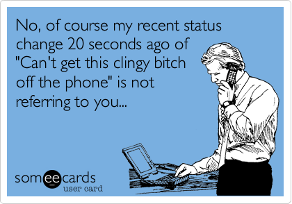No, of course my recent status change 20 seconds ago of
"Can't get this clingy bitch 
off the phone" is not
referring to you... 