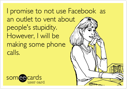 I promise to not use Facebook  as an outlet to vent about
people's stupidity. 
However, I will be
making some phone
calls.