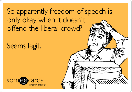 So apparently freedom of speech is only okay when it doesn't
offend the liberal crowd?

Seems legit.