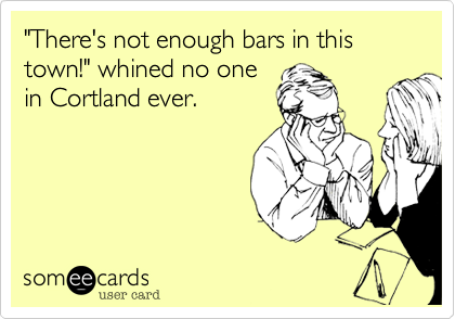"There's not enough bars in this town!" whined no one
in Cortland ever.