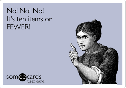 No! No! No!
It's ten items or
FEWER!