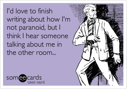 I'd love to finish
writing about how I'm
not paranoid, but I
think I hear someone
talking about me in
the other room...