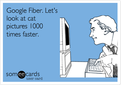 Google Fiber. Let's
look at cat
pictures 1000
times faster.