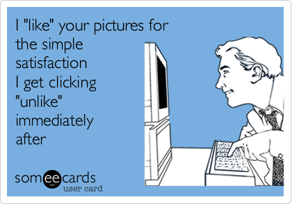 I "like" your pictures for
the simple
satisfaction
I get clicking
"unlike"
immediately
after