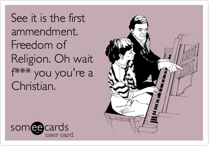See it is the first
ammendment.
Freedom of
Religion. Oh wait
f*** you you're a
Christian. 