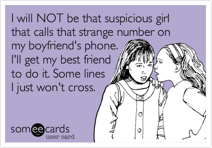 I will NOT be that suspicious girl that calls that strange number on my boyfriend's phone.
I'll get my best friend
to do it. Some lines
I just won't cross.