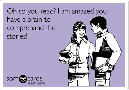 Oh so you read? I am amazed you have a brain to
comprehand the
stories!