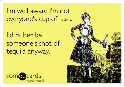 I'm well aware I'm not 
everyone's cup of tea ... 

I'd rather be 
someone's shot of 
tequila anyway.