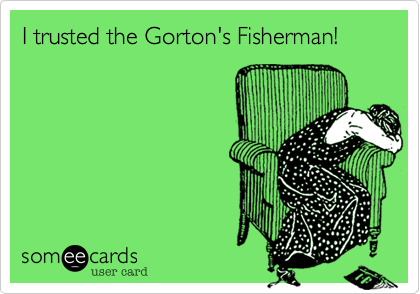 I trusted the Gorton's Fisherman!