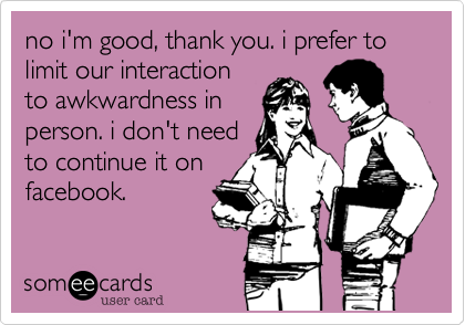 no i'm good, thank you. i prefer to limit our interaction
to awkwardness in
person. i don't need
to continue it on
facebook.