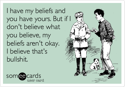 I have my beliefs and
you have yours. But if I
don't believe what
you believe, my
beliefs aren't okay. 
I believe that's
bullshit.