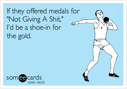 If they offered medals for
"Not Giving A Shit,"
I'd be a shoe-in for
the gold.