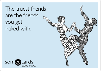 The truest friends  
are the friends  
you get
naked with.