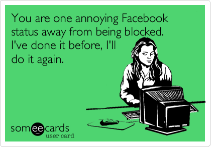 You are one annoying Facebook status away from being blocked.
I've done it before, I'll
do it again.