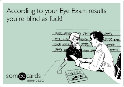 According to your Eye Exam results  you're blind as fuck!