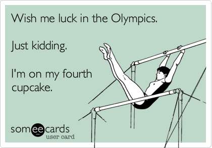 Wish me luck in the Olympics.

Just kidding.

I'm on my fourth
cupcake.