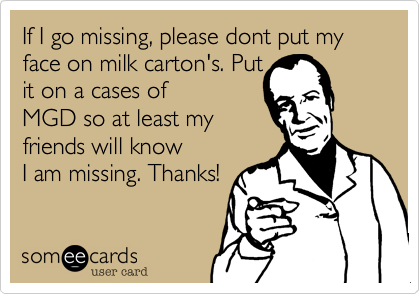 If I go missing, please dont put my face on milk carton's. Put
it on a cases of
MGD so at least my
friends will know
I am missing. Thanks!