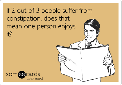 If 2 out of 3 people suffer from constipation, does that
mean one person enjoys
it?