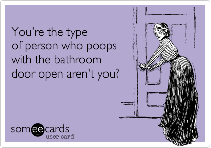 
You're the type
of person who poops
with the bathroom
door open aren't you?