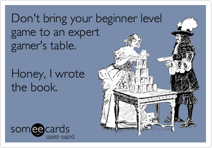 Don't bring your beginner level
game to an expert
gamer's table.

Honey, I wrote
the book. 