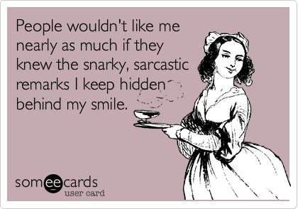 People wouldn't like me
nearly as much if they
knew the snarky, sarcastic
remarks I keep hidden
behind my smile.
 
