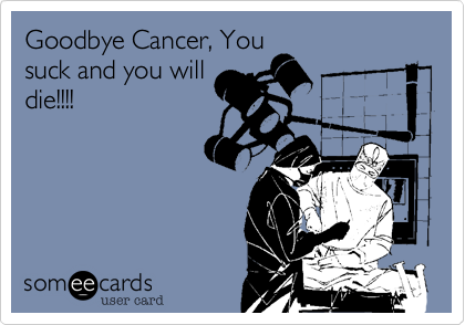 Goodbye Cancer, You
suck and you will
die!!!!