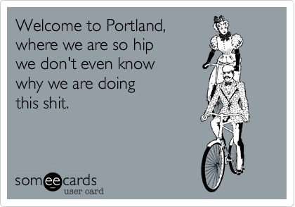 Welcome to Portland,
where we are so hip
we don't even know
why we are doing
this shit.
