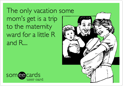 The only vacation some
mom's get is a trip
to the maternity
ward for a little R
and R....