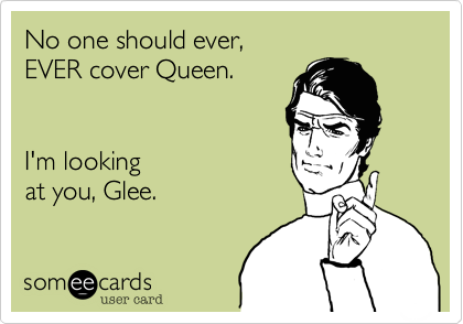 No one should ever, 
EVER cover Queen. 


I'm looking 
at you, Glee.