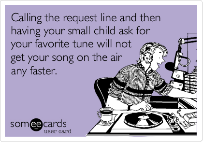 Calling the request line and then having your small child ask for
your favorite tune will not
get your song on the air
any faster.