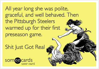 All year long she was polite, graceful, and well behaved. Then the Pittsburgh Steelers
warmed up for their first
preseason game.

Shit Just Got Real