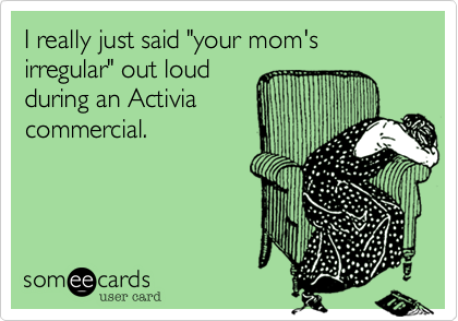 I really just said "your mom's irregular" out loud 
during an Activia 
commercial.