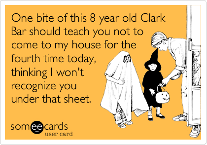 One bite of this 8 year old Clark Bar should teach you not to
come to my house for the
fourth time today,
thinking I won't
recognize you
under that sheet.