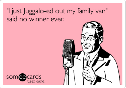 "I just Juggalo-ed out my family van" said no winner ever.