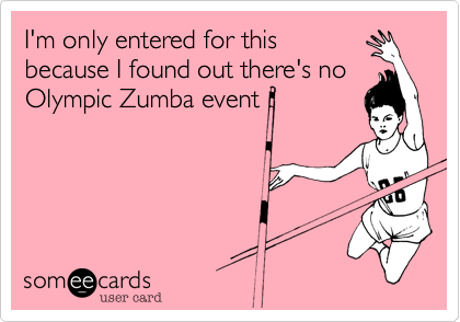 I'm only entered for this
because I found out there's no
Olympic Zumba event