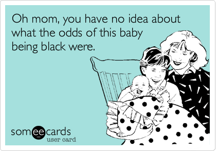 Oh mom, you have no idea about what the odds of this baby
being black were.
