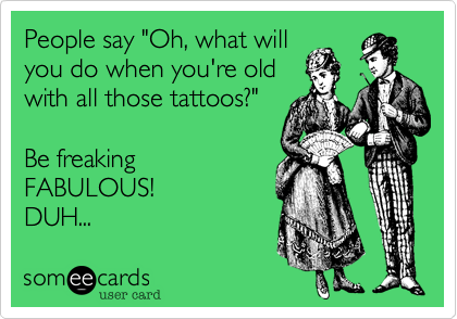 People say "Oh, what will
you do when you're old
with all those tattoos?"

Be freaking
FABULOUS! 
DUH...