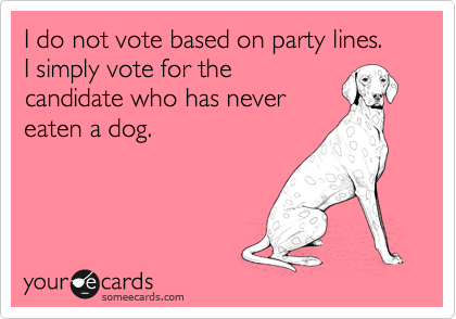 I do not vote based on party lines.  I simply vote for the
candidate who has never
eaten a dog.