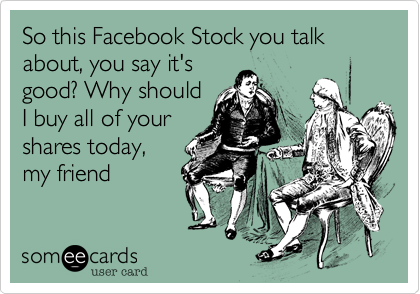 So this Facebook Stock you talk about, you say it's
good? Why should
I buy all of your
shares today,
my friend