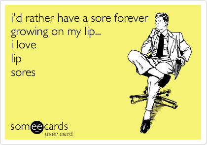 i'd rather have a sore forever
growing on my lip...
i love
lip
sores