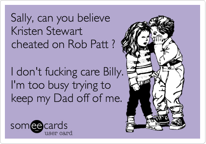 Sally, can you believe
Kristen Stewart
cheated on Rob Patt ?

I don't fucking care Billy.
I'm too busy trying to 
keep my Dad off of me.