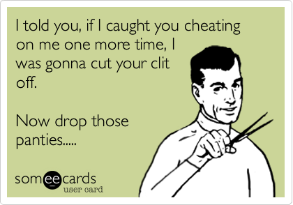 I told you, if I caught you cheating on me one more time, I
was gonna cut your clit
off.

Now drop those
panties.....